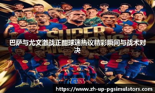 巴萨与尤文激战正酣球迷热议精彩瞬间与战术对决