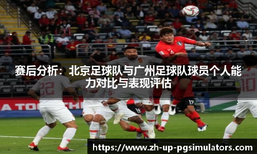赛后分析：北京足球队与广州足球队球员个人能力对比与表现评估