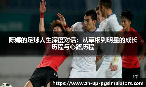 陈娜的足球人生深度对话：从草根到明星的成长历程与心路历程