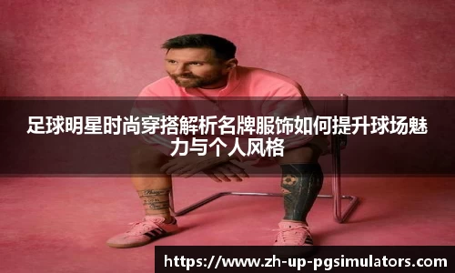 足球明星时尚穿搭解析名牌服饰如何提升球场魅力与个人风格