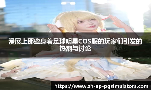 漫展上那些身着足球明星COS服的玩家们引发的热潮与讨论