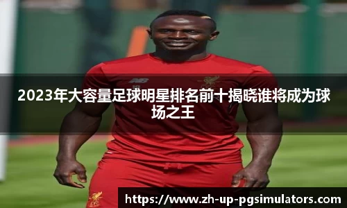 2023年大容量足球明星排名前十揭晓谁将成为球场之王